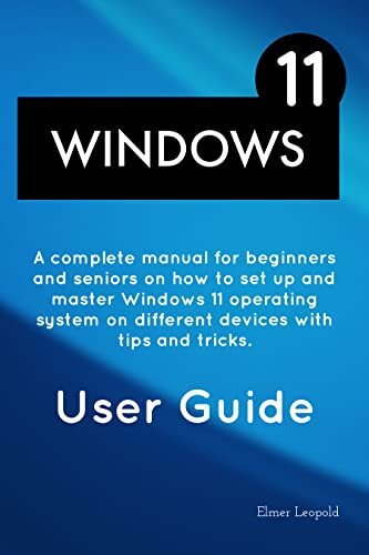 WINDOWS 11 USER GUIDE: A complete manual for beginners and seniors on how to set up and master Windows 11 operating system on different devices with tips and tricks.