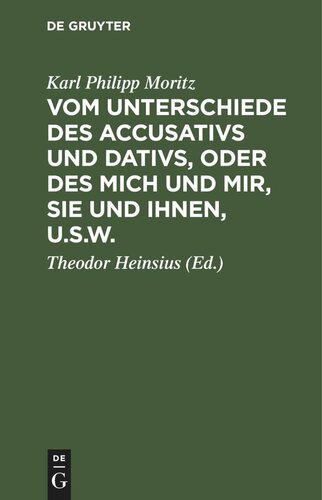 Vom Unterschiede des Accusativs und Dativs, oder des mich und mir, Sie und Ihnen, u.s.w.: Nebst einigen andern kleinen Schriften, die Deutsche Sprache betreffend, für Solche, die keine gelehrte Sprachkenntniß besitzen. In Briefen