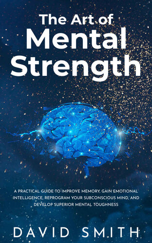 The Art of Mental Strength: A Practical Guide To Improve Memory, Gain Emotional Intelligence, Reprogram Your Subconscious Mind, And Develop Superior Mental Toughness