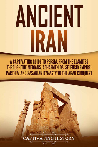 Ancient Iran: A Captivating Guide to Persia, from the Elamites through the Medians, Achaemenids, Seleucid Empire, Parthia, and Sasanian Dynasty to the Arab Conquest (History of Iran)