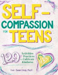 Self-Compassion for Teens : 129 Activities and Practices to Cultivate Kindness