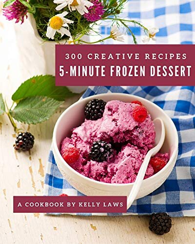 300 Creative 5-Minute Frozen Dessert Recipes: 5-Minute Frozen Dessert Cookbook - All The Best Recipes You Need are Here!