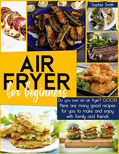 AIR FRYER FOR BEGINNERS : Do you own an air fryer? Good! Here are many good recipes for you to make and enjoy with family and friends.