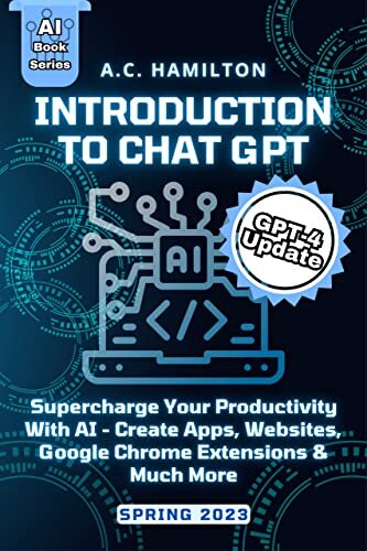 Introduction To Chat GPT: Supercharge Your Productivity With AI - Create Apps, Websites, Google Chrome Extensions & Much More (Artificial Intelligence Uses & Applications)