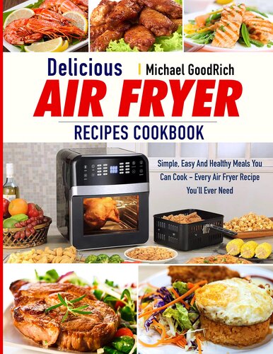 Delicious Air Fryer Recipes Cookbook: Simple, Easy And Healthy Meals You Can Cook - Every Air Fryer Recipe You’ll Ever Need