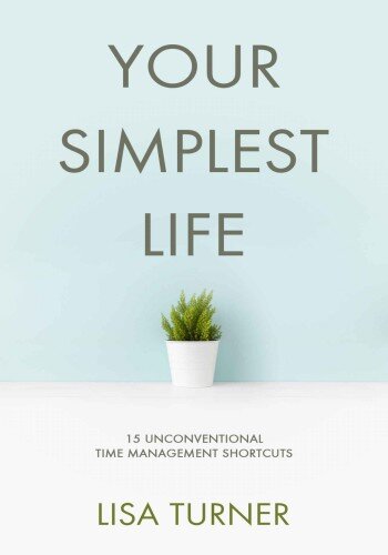 Your Simplest Life: 15 Unconventional Time Management Shortcuts – Productivity Tips and Goal-Setting Tricks So You Can Find Time to Live