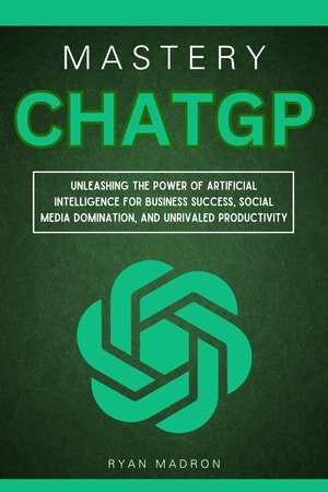 ChatGPT Mastery: Unleashing the Power of Artificial Intelligence for Business Success