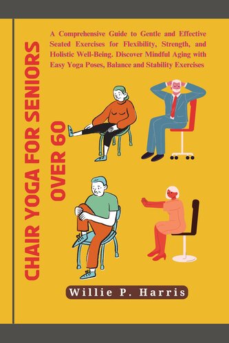 Chair yoga for seniors over 60: A Comprehensive Guide to Gentle and Effective Seated Exercises for Flexibility, Strength, and Holistic Well-Being. Discover Mindful Aging with Easy Yoga Poses, Balance