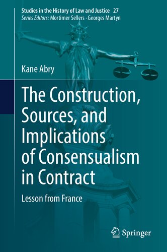 The Construction, Sources, and Implications of Consensualism in Contract: Lesson from France (Studies in the History of Law and Justice, 27)