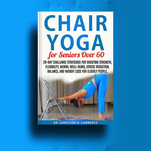 CHAIR YOGA FOR SENIORS OVER 60 : 28-day Challenge Strategies for Boosting Strength, Flexibility, Mental Well-Being, Stress Reduction, Balance, and Weight Loss for Elderly People.