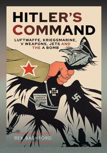 Hitler’s Command: Luftwaffe, Kriegsmarine, V Weapons, Jets and the A Bomb