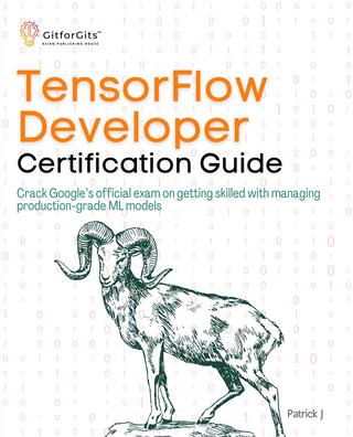 TensorFlow Developer Certification Guide: Crack Google's official exam on getting skilled