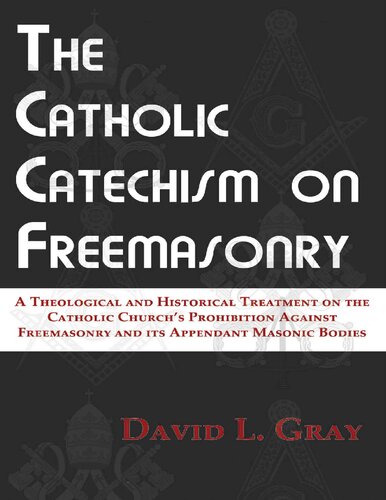 The Catholic Catechism on Freemasonry: A Theological and Historical Treatment on the Catholic Church’s Prohibition Against Freemasonry and its Appendant Masonic Bodies