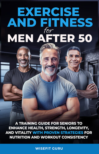 EXERCISE AND FITNESS FOR MEN AFTER 50: A Training Guide for Seniors to Enhance Health, Strength, Longevity, and Vitality - With Proven Strategies for Nutrition and Workout Consistency