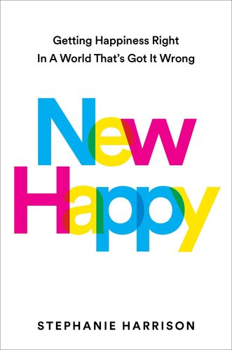 New Happy : Getting Happiness Right in a World That's Got It Wrong