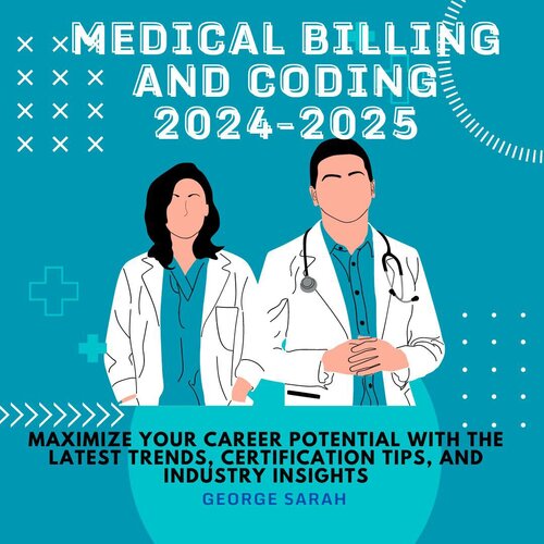 MEDICAL BILLING AND CODING 2024 – 2025: Maximize Your Career Potential with the Latest Trends, Certification Tips, and Industry Insights