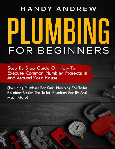 Plumbing For Beginners: Step-By-Step Guide to Execute Plumbing Projects In and Around Your House (Including Plumbing For Sink, Under The Toilet, Plumbing For RV, and Much More)