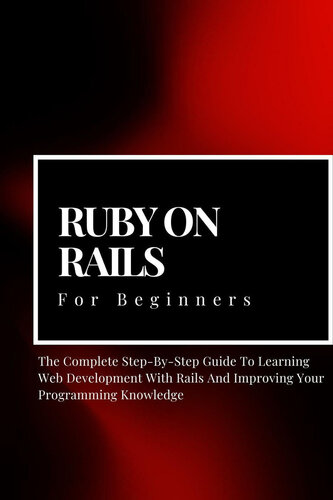 Ruby on Rails For Beginners: The Complete Step-By-Step Guide To Learning Web Development