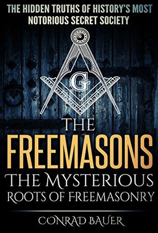 The Freemasons: The Mysterious Roots of Freemasonry: The Hidden Truths of History's Most Mysterious Secret Society (Secret Societies Book 5)