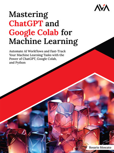 Mastering ChatGPT and Google Colab for Machine Learning: Automate AI Workflows and Fast-Track Your Machine Learning Tasks with the Power of ChatGPT, Google Colab, and Python