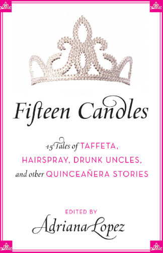 Fifteen Candles: 15 Tales of Taffeta, Hairspray, Drunk Uncles, and other Quinceanera Stories