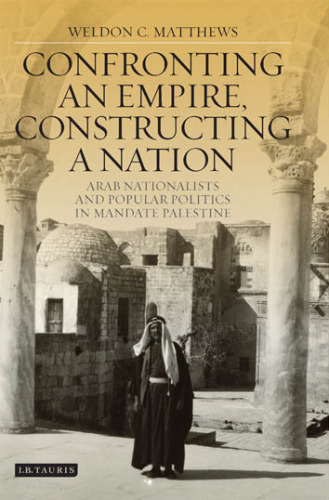 Confronting an Empire, Constructing a Nation: Arab Nationalists and Popular Politics in Mandate Palestine