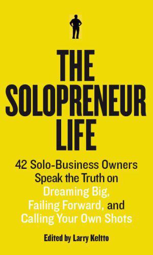 The Solopreneur Life: 42 Solo-Business Owners Speak the Truth on Dreaming Big, Failing Forward, and Calling Your Own Shots  