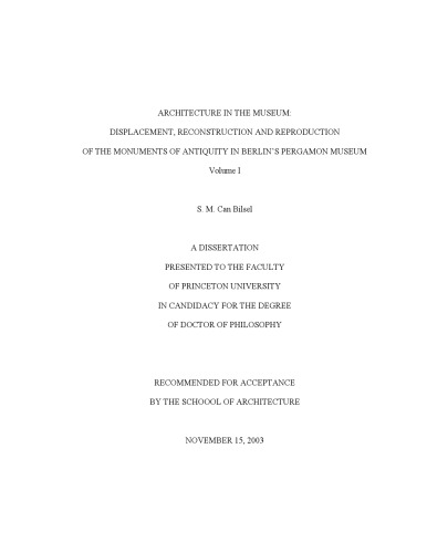 ARCHITECTURE IN THE MUSEUM: DISPLACEMENT, RECONSTRUCTION AND REPRODUCTION OF THE MONUMENTS OF ANTIQUITY IN BERLIN’S PERGAMON MUSEUM, Volume 1 (Phd Thesis)