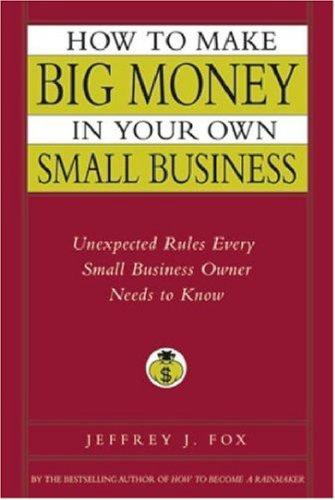 How to Make Big Money In Your Own Small Business: Unexpected Rules Every Small Business Owner Needs to Know  