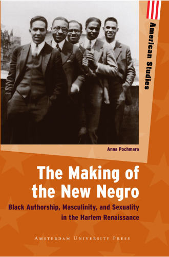 The Making of the New Negro: Black Authorship, Masculinity, and Sexuality in the Harlem Renaissance (Amsterdam University Press - American Studies)