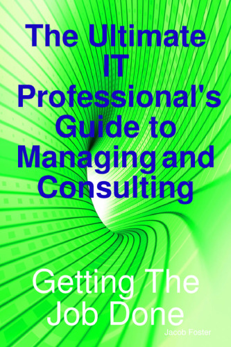 The Ultimate IT Professional's Guide to Managing and Consulting  - Getting The Job Done