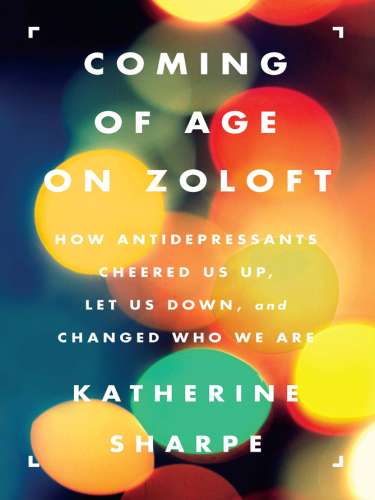 Coming of Age on Zoloft: How Antidepressants Cheered Us Up, Let Us Down, and Changed Who We Are