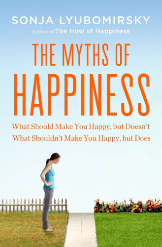 The Myths of Happiness: What Should Make You Happy, but Doesn't, What Shouldn't Make You Happy, but Does